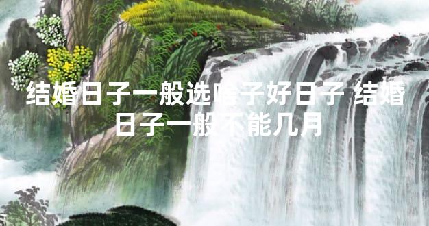 结婚日子一般选啥子好日子 结婚日子一般不能几月